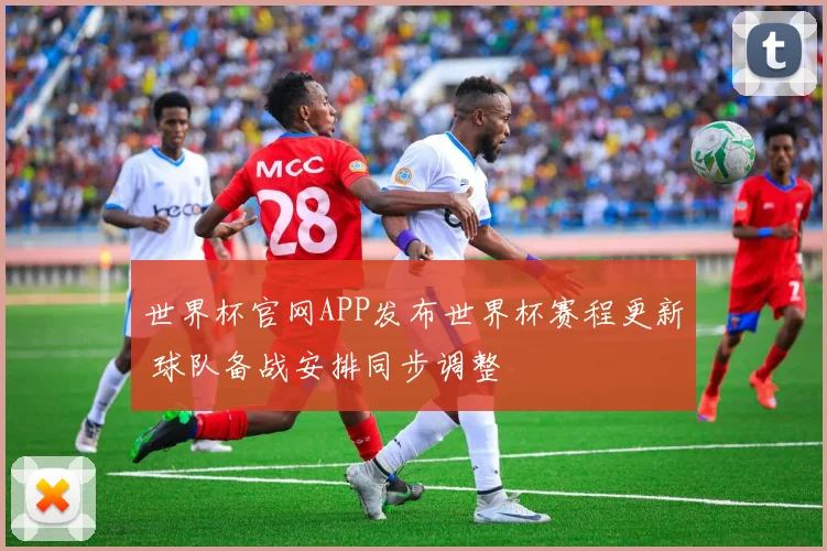 世界杯官网APP发布世界杯赛程更新 球队备战安排同步调整