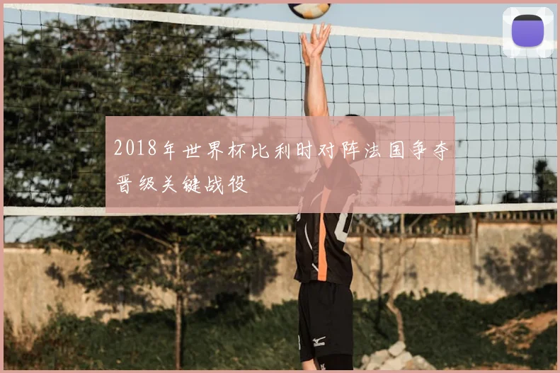 2018年世界杯比利时对阵法国争夺晋级关键战役