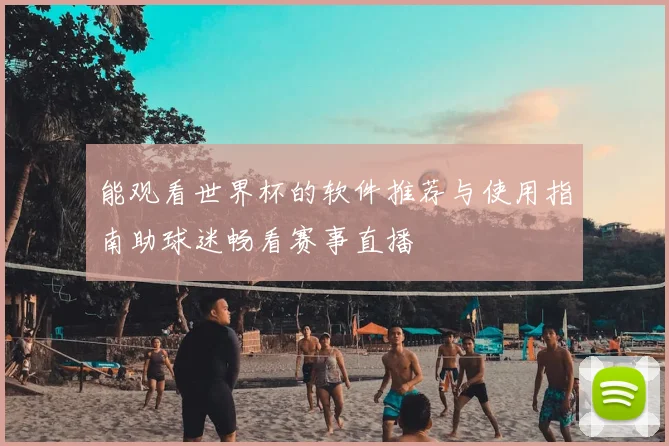 能观看世界杯的软件推荐与使用指南助球迷畅看赛事直播