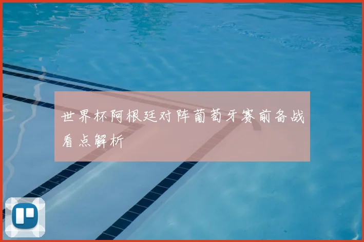 世界杯阿根廷对阵葡萄牙赛前备战看点解析
