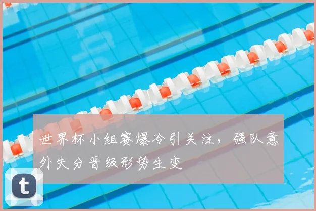 世界杯小组赛爆冷引关注，强队意外失分晋级形势生变