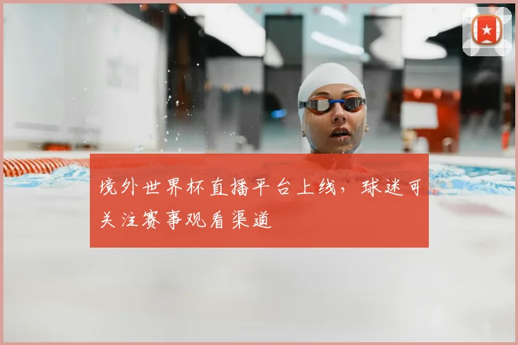 境外世界杯直播平台上线,球迷可关注赛事观看渠道