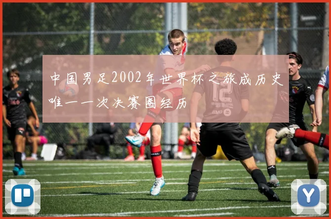 中国男足2002年世界杯之旅成历史唯一一次决赛圈经历