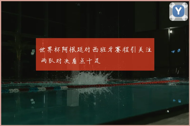 世界杯阿根廷对西班牙赛程引关注 两队对决看点十足