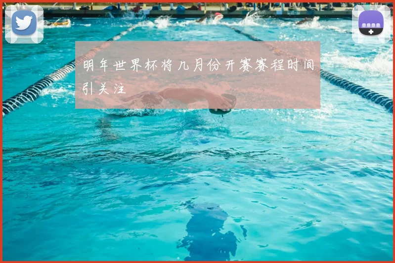 明年世界杯将几月份开赛赛程时间引关注