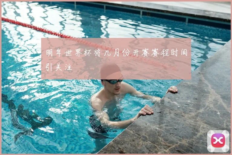 明年世界杯将几月份开赛赛程时间引关注