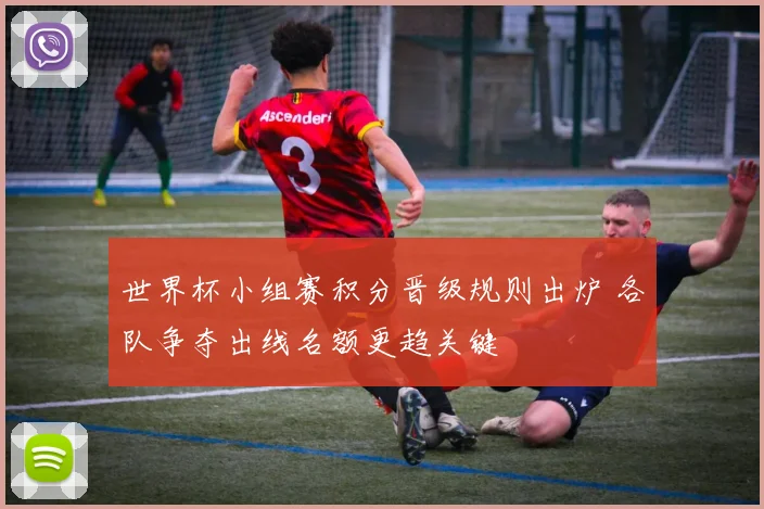 世界杯小组赛积分晋级规则出炉 各队争夺出线名额更趋关键