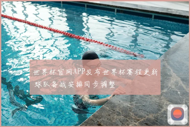 世界杯官网APP发布世界杯赛程更新 球队备战安排同步调整