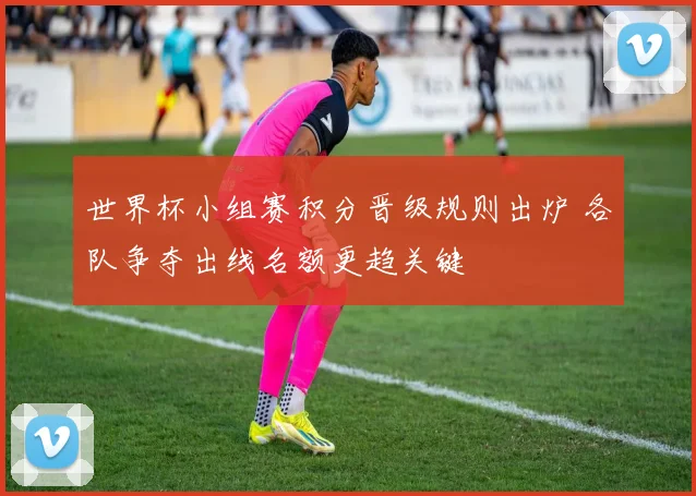 世界杯小组赛积分晋级规则出炉 各队争夺出线名额更趋关键