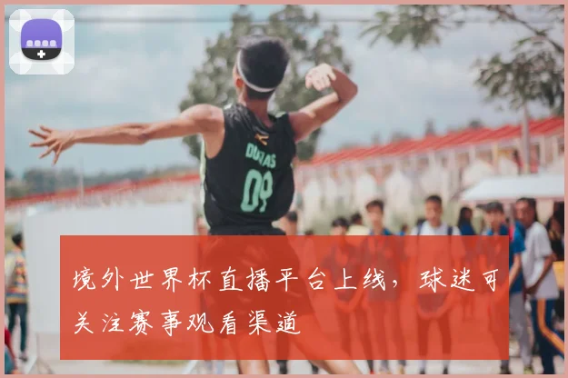 境外世界杯直播平台上线,球迷可关注赛事观看渠道