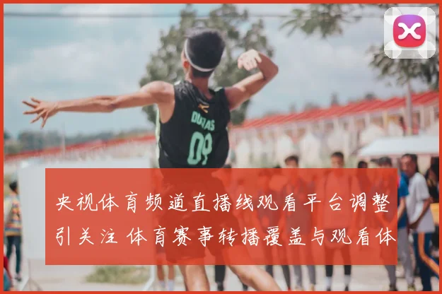 央视体育频道直播线观看平台调整引关注 体育赛事转播覆盖与观看体验同步优化