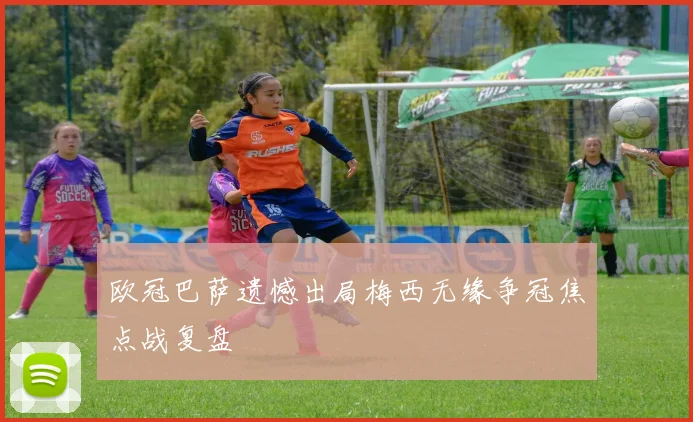 欧冠巴萨遗憾出局梅西无缘争冠焦点战复盘