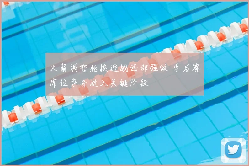 火箭调整轮换迎战西部强敌 季后赛席位争夺进入关键阶段