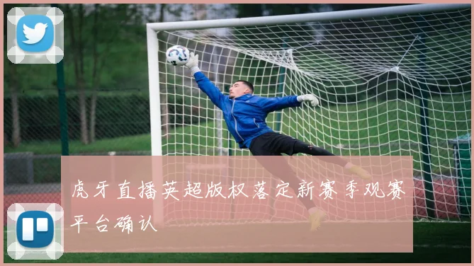 虎牙直播英超版权落定新赛季观赛平台确认