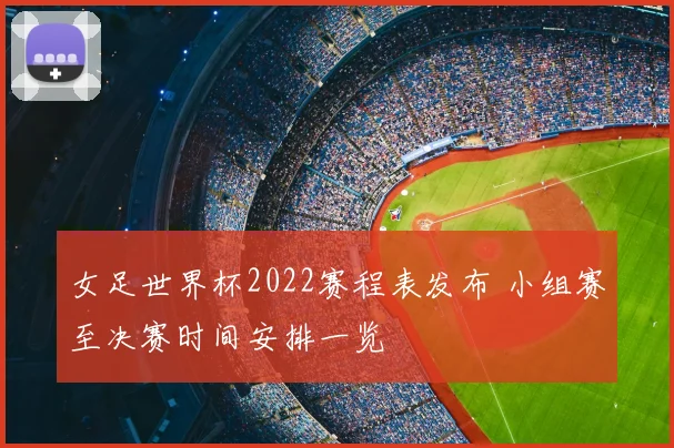 女足世界杯2022赛程表发布 小组赛至决赛时间安排一览