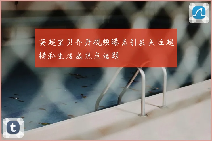 英超宝贝乔丹视频曝光引发关注超模私生活成焦点话题