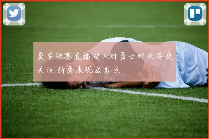 夏季联赛直播湖人对勇士对决备受关注 新秀表现成看点