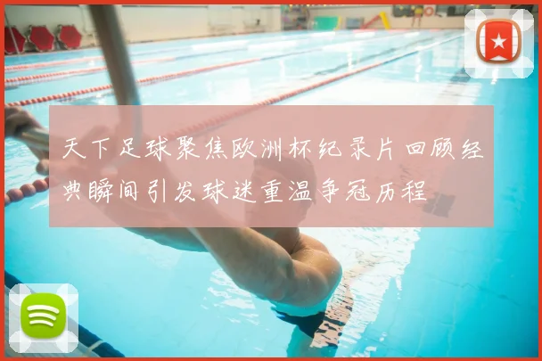 天下足球聚焦欧洲杯纪录片回顾经典瞬间引发球迷重温争冠历程