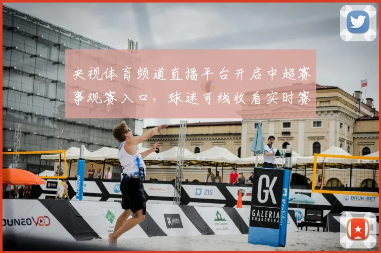 央视体育频道直播平台开启中超赛事观赛入口，球迷可线收看实时赛况