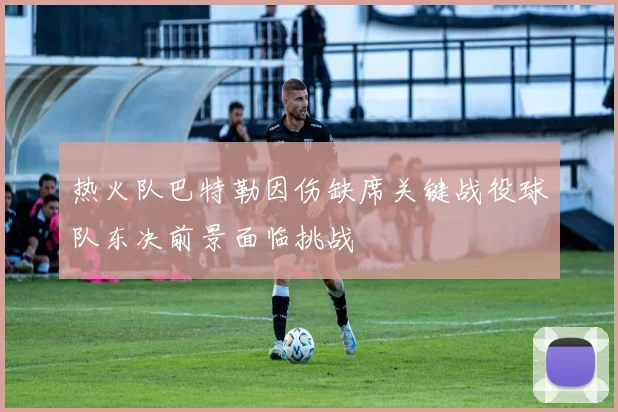 热火队巴特勒因伤缺席关键战役球队东决前景面临挑战