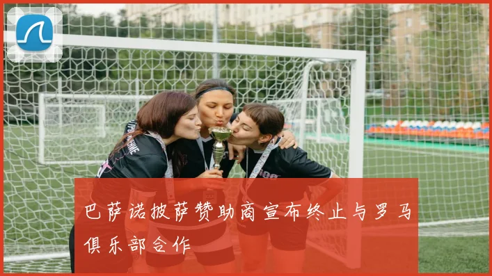 巴萨诺披萨赞助商宣布终止与罗马俱乐部合作