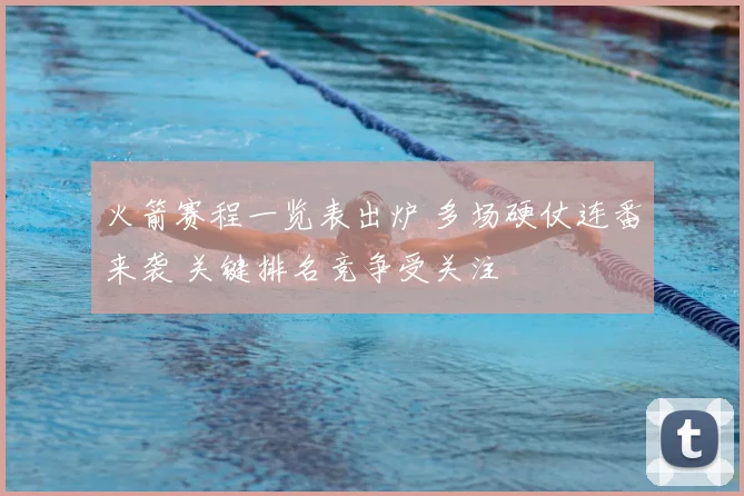 火箭赛程一览表出炉 多场硬仗连番来袭 关键排名竞争受关注