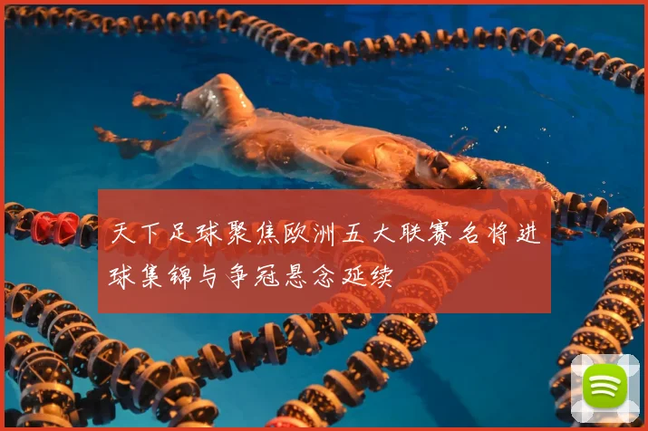 天下足球聚焦欧洲五大联赛名将进球集锦与争冠悬念延续