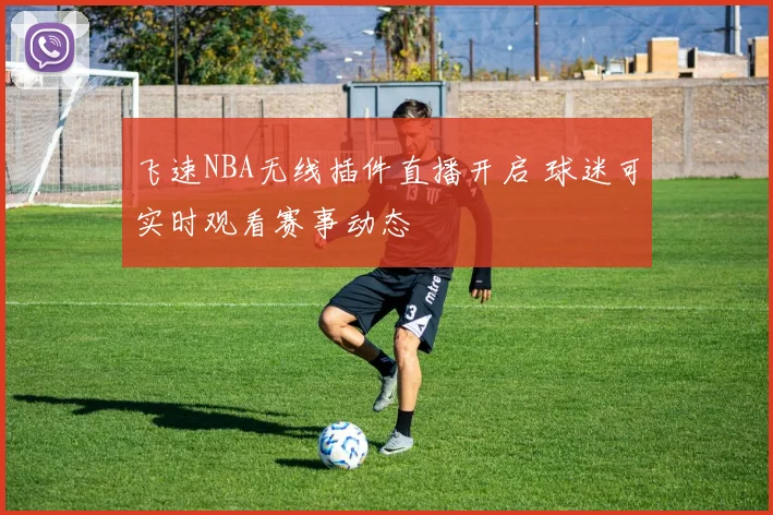 飞速NBA无线插件直播开启 球迷可实时观看赛事动态