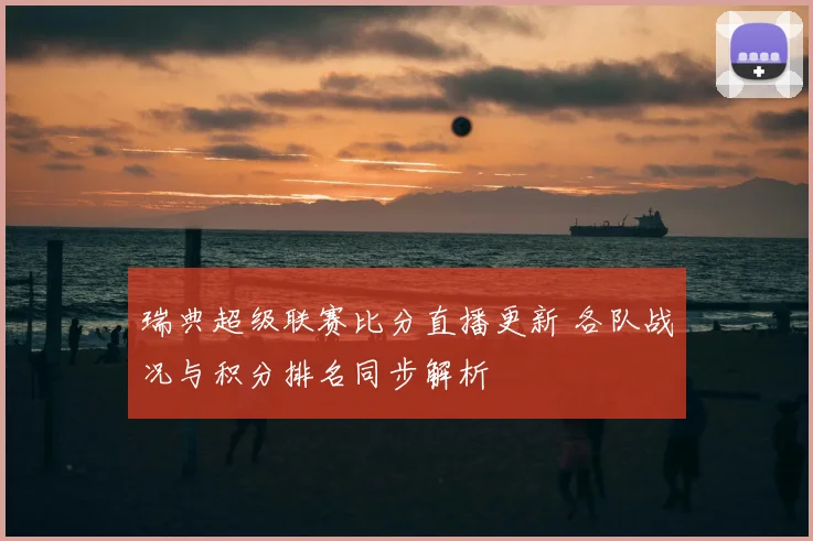 瑞典超级联赛比分直播更新 各队战况与积分排名同步解析