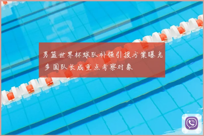 男篮世界杯球队补强引援方案曝光 多国队长成重点考察对象