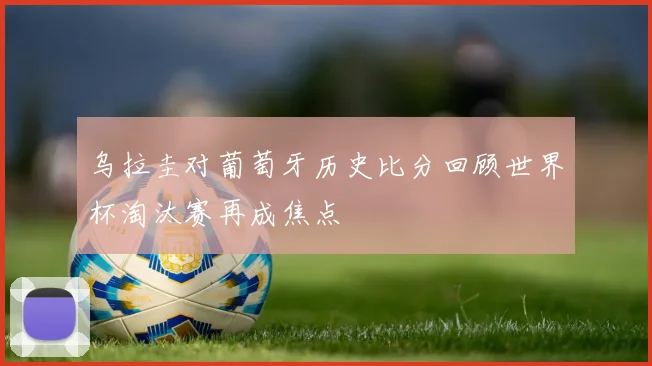 乌拉圭对葡萄牙历史比分回顾世界杯淘汰赛再成焦点