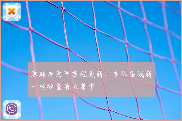 意超与意甲赛程更新:多队备战新一轮较量看点集中