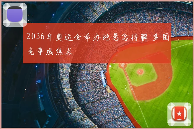 2036年奥运会举办地悬念待解 多国竞争成焦点