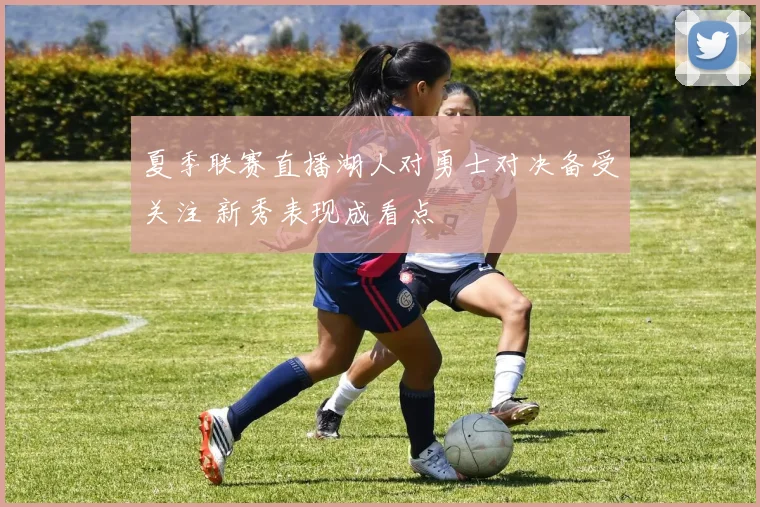夏季联赛直播湖人对勇士对决备受关注 新秀表现成看点