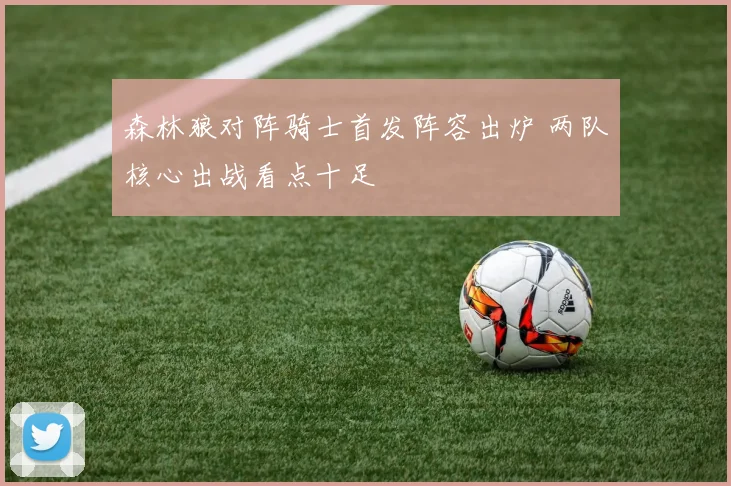 森林狼对阵骑士首发阵容出炉 两队核心出战看点十足