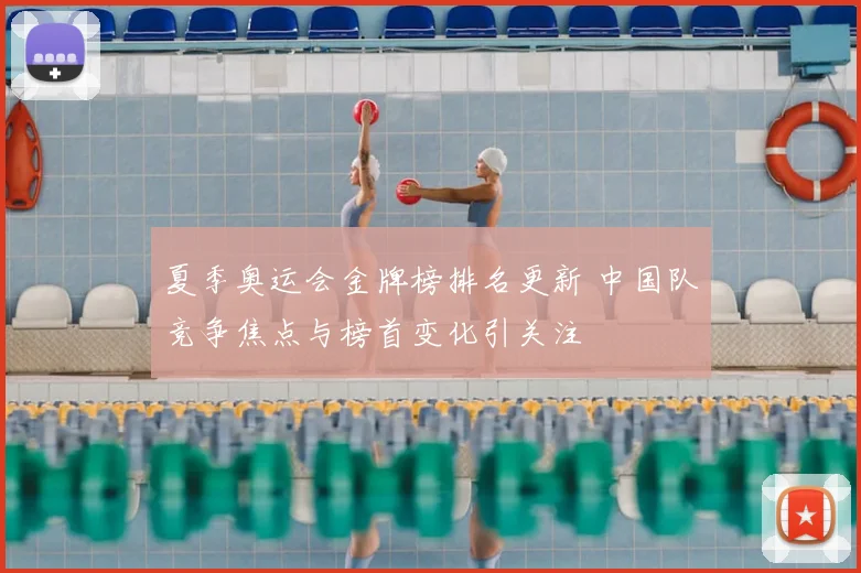 夏季奥运会金牌榜排名更新 中国队竞争焦点与榜首变化引关注