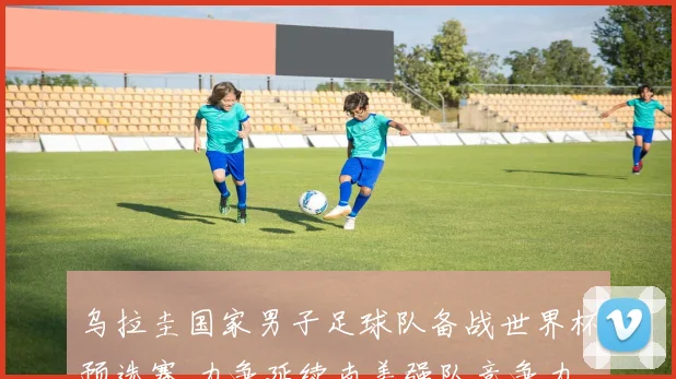 乌拉圭国家男子足球队备战世界杯预选赛 力争延续南美强队竞争力