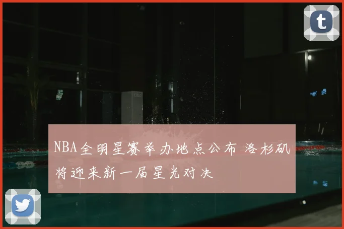 NBA全明星赛举办地点公布 洛杉矶将迎来新一届星光对决