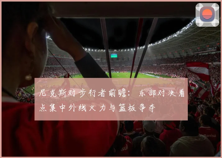 尼克斯对步行者前瞻：东部对决看点集中外线火力与篮板争夺