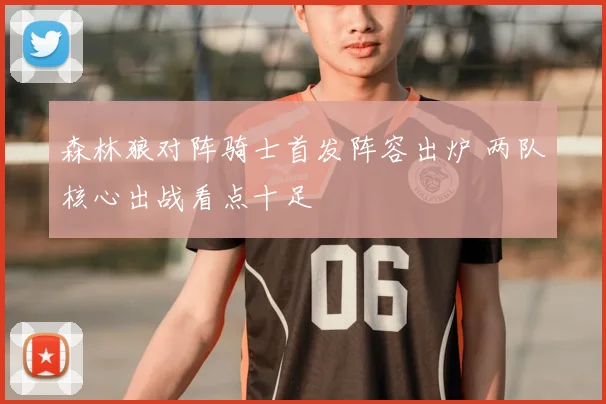 森林狼对阵骑士首发阵容出炉 两队核心出战看点十足