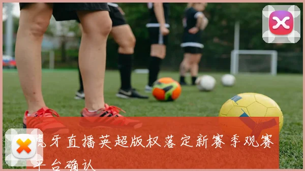 虎牙直播英超版权落定新赛季观赛平台确认