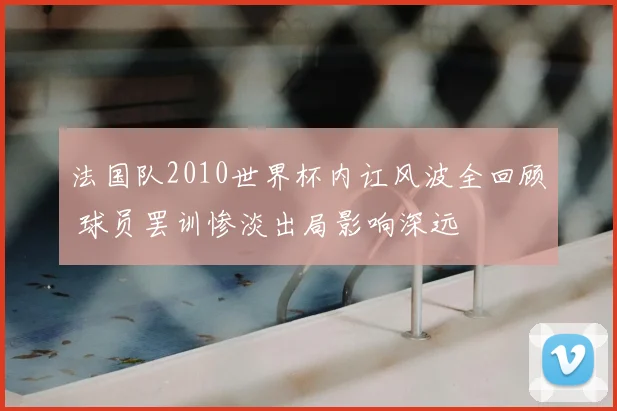法国队2010世界杯内讧风波全回顾 球员罢训惨淡出局影响深远