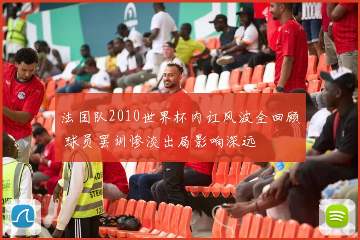 法国队2010世界杯内讧风波全回顾 球员罢训惨淡出局影响深远