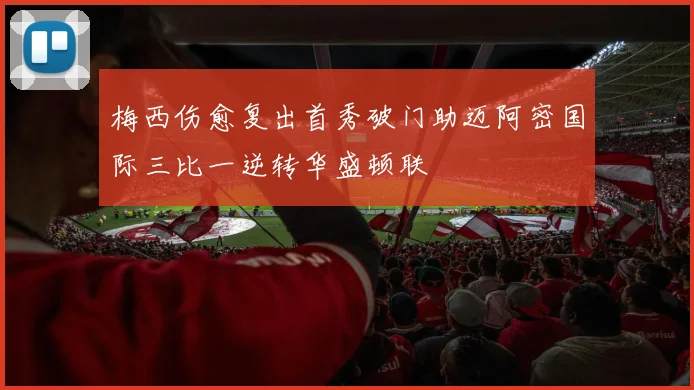 梅西伤愈复出首秀破门助迈阿密国际三比一逆转华盛顿联
