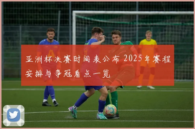 亚洲杯决赛时间表公布 2025年赛程安排与争冠看点一览