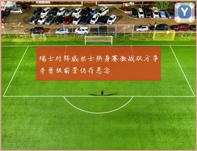 瑞士对阵威尔士热身赛激战双方争夺晋级前景仍存悬念