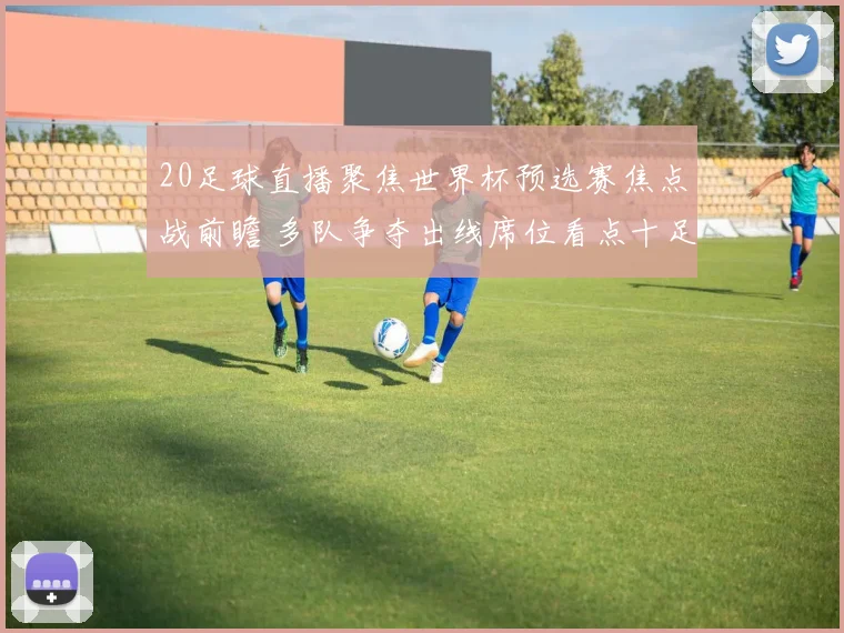 20足球直播聚焦世界杯预选赛焦点战前瞻 多队争夺出线席位看点十足