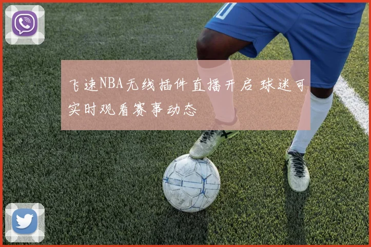 飞速NBA无线插件直播开启 球迷可实时观看赛事动态