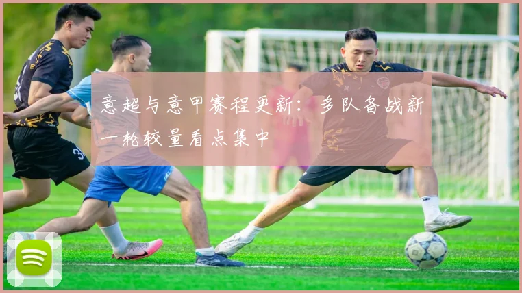意超与意甲赛程更新：多队备战新一轮较量看点集中