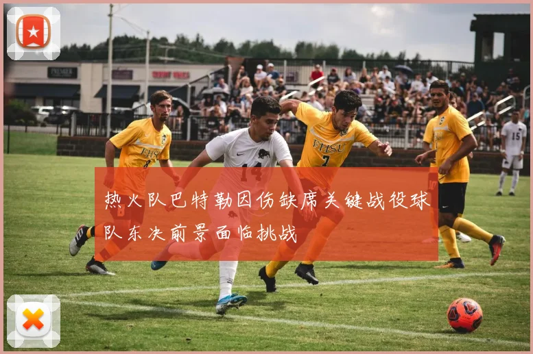 热火队巴特勒因伤缺席关键战役球队东决前景面临挑战